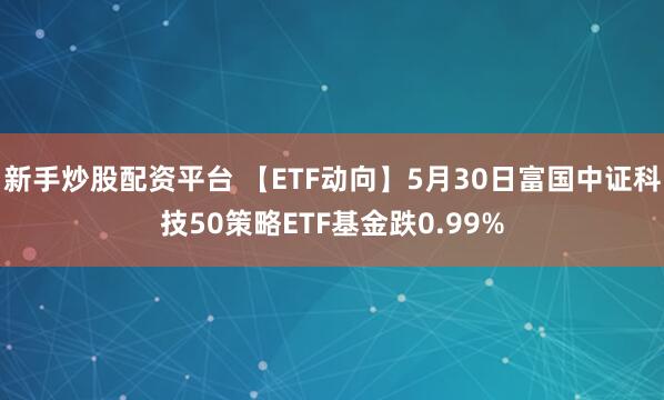 新手炒股配资平台 【ETF动向】5月30日富国中证科技50策略ETF基金跌0.99%