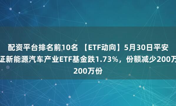 配资平台排名前10名 【ETF动向】5月30日平安中证新能源汽车产业ETF基金跌1.73%，份额减少200万份