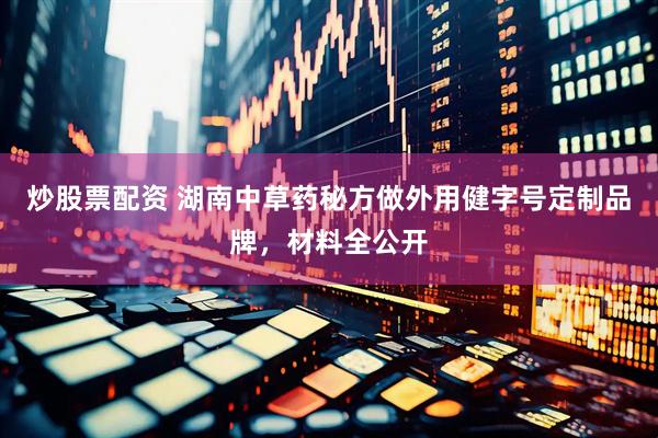 炒股票配资 湖南中草药秘方做外用健字号定制品牌，材料全公开
