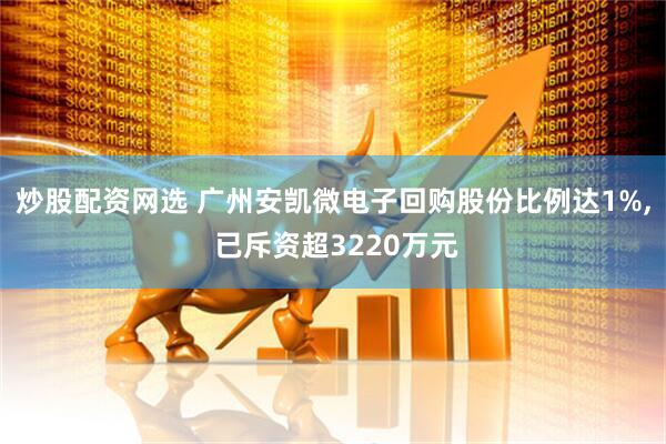 炒股配资网选 广州安凯微电子回购股份比例达1%, 已斥资超3220万元