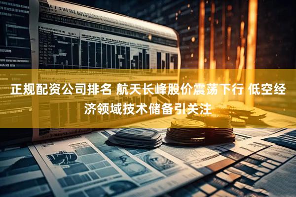 正规配资公司排名 航天长峰股价震荡下行 低空经济领域技术储备引关注