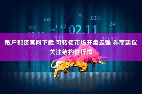 散户配资官网下载 可转债市场开盘走强 券商建议关注结构性行情
