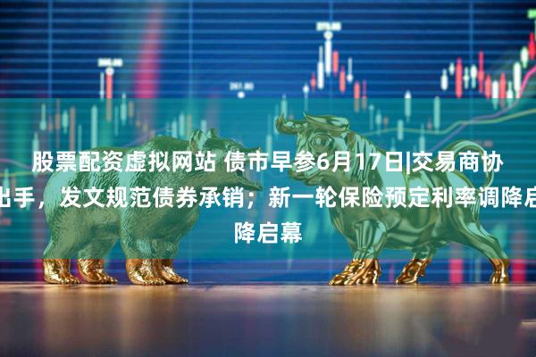 股票配资虚拟网站 债市早参6月17日|交易商协会出手，发文规范债券承销；新一轮保险预定利率调降启幕