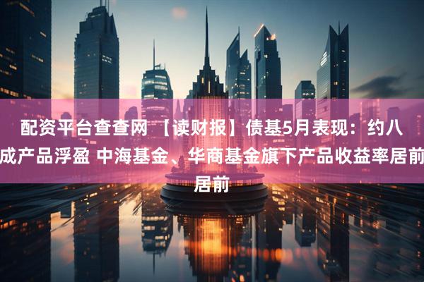 配资平台查查网 【读财报】债基5月表现：约八成产品浮盈 中海基金、华商基金旗下产品收益率居前