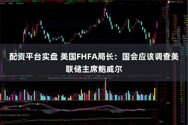 配资平台实盘 美国FHFA局长：国会应该调查美联储主席鲍威尔