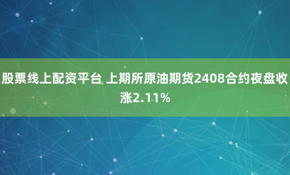股票线上配资平台 上期所原油期货2408合约夜盘收涨2.11%