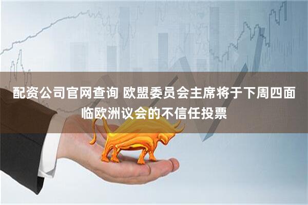 配资公司官网查询 欧盟委员会主席将于下周四面临欧洲议会的不信任投票