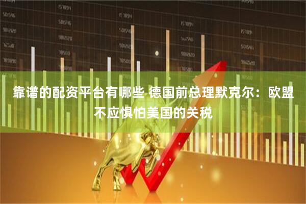 靠谱的配资平台有哪些 德国前总理默克尔：欧盟不应惧怕美国的关税
