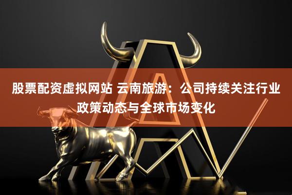 股票配资虚拟网站 云南旅游：公司持续关注行业政策动态与全球市场变化