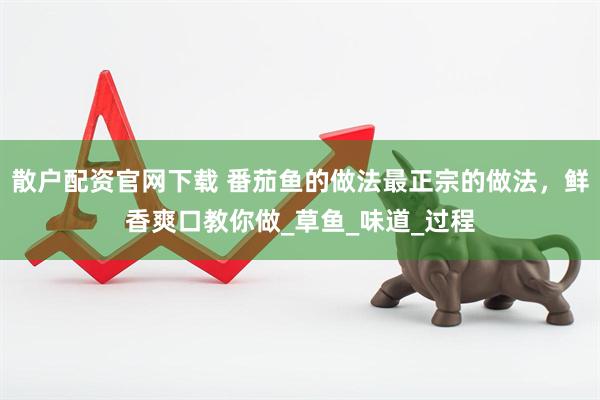散户配资官网下载 番茄鱼的做法最正宗的做法，鲜香爽口教你做_草鱼_味道_过程