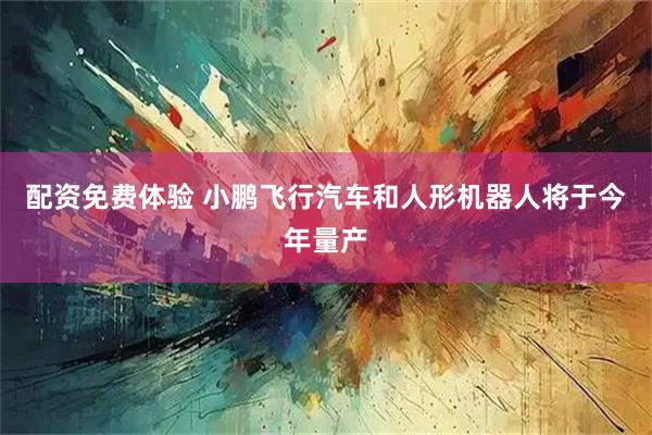 配资免费体验 小鹏飞行汽车和人形机器人将于今年量产