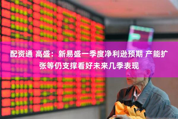 配资通 高盛：新易盛一季度净利逊预期 产能扩张等仍支撑看好未来几季表现