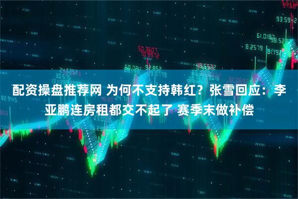 配资操盘推荐网 为何不支持韩红？张雪回应：李亚鹏连房租都交不起了 赛季末做补偿