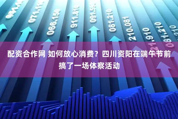 配资合作网 如何放心消费？四川资阳在端午节前搞了一场体察活动