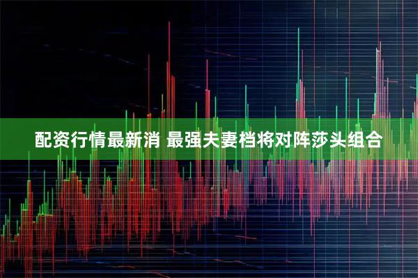 配资行情最新消 最强夫妻档将对阵莎头组合