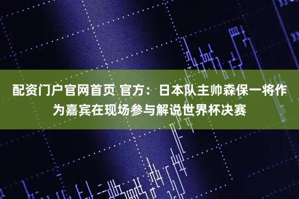 配资门户官网首页 官方：日本队主帅森保一将作为嘉宾在现场参与解说世界杯决赛