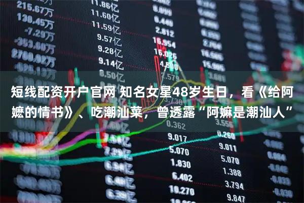 短线配资开户官网 知名女星48岁生日，看《给阿嬷的情书》、吃潮汕菜，曾透露“阿嫲是潮汕人”