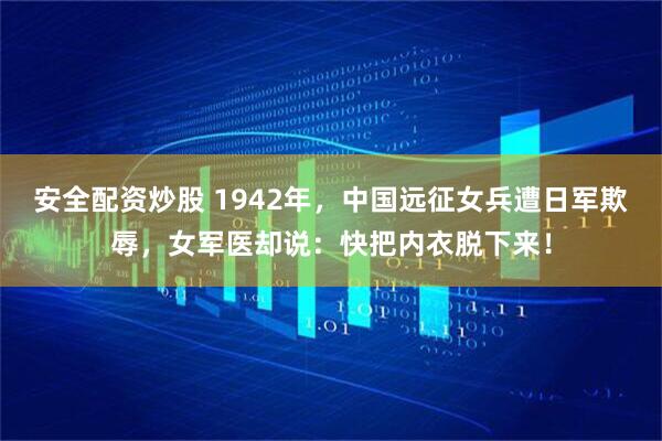 安全配资炒股 1942年，中国远征女兵遭日军欺辱，女军医却说：快把内衣脱下来！