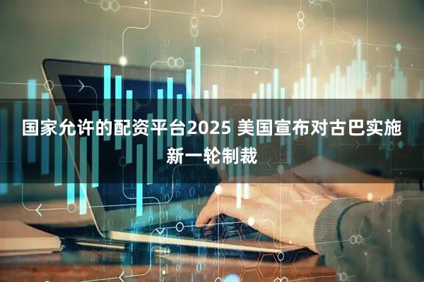 国家允许的配资平台2025 美国宣布对古巴实施新一轮制裁